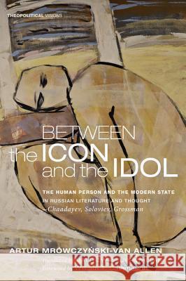 Between the Icon and the Idol: The Human Person and the Modern State in Russian Literature and Thought--Chaadayev, Soloviev, Grossman Mrowczynski-Van Allen, Artur 9781610978163 Cascade Books - książka