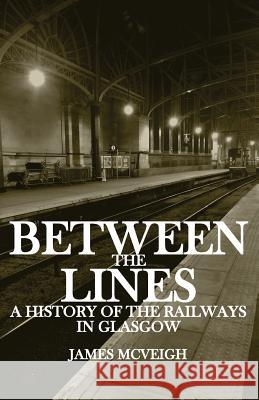 Between the Lines: A history of the railways in Glasgow McVeigh, James 9781530049295 Createspace Independent Publishing Platform - książka