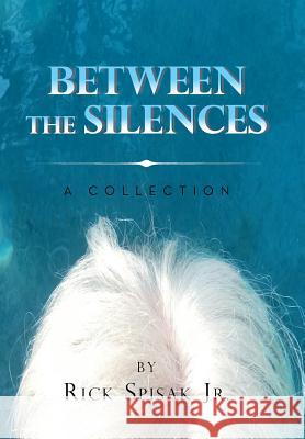 Between the Silences: A Collection Rick Spisak, Jr 9781984558527 Xlibris Us - książka