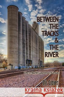Between The Tracks And The River: Life in North Lawrence, Kansas Iris Craver 9781960462619 Anamcara Press LLC - książka