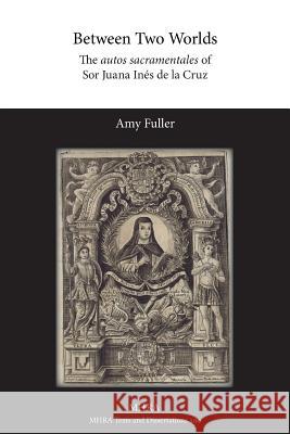 Between Two Worlds: The autos sacramentales of Sor Juana Inés de la Cruz Amy Fuller 9781781881606 Modern Humanities Research Association - książka