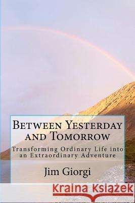 Between Yesterday and Tomorrow: Transforming Ordinary Life into an Extraordinary Adventure Giorgi, Jim 9781461130789 Createspace - książka