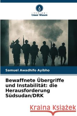Bewaffnete Übergriffe und Instabilität: die Herausforderung Südsudan/DRK Awadhifo Ayibho, Samuel 9786208661977 Verlag Unser Wissen - książka
