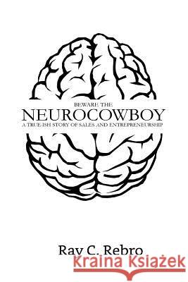 Beware the Neurocowboy: A True-ish Story of Sales and Entrepreneurship Rebro, Ray C. 9781986531665 Createspace Independent Publishing Platform - książka