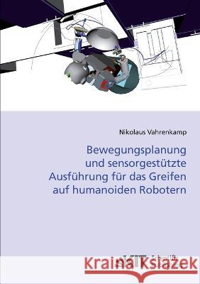 Bewegungsplanung und sensorgestützte Ausführung für das Greifen auf humanoiden Robotern Nikolaus Vahrenkamp 9783866446649 Karlsruher Institut Fur Technologie - książka