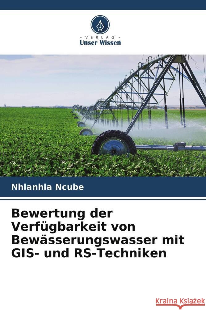 Bewertung der Verfügbarkeit von Bewässerungswasser mit GIS- und RS-Techniken Ncube, Nhlanhla 9786205169476 Verlag Unser Wissen - książka