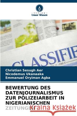 BEWERTUNG DES DATENJOURNALISMUS ZUR POLIZEIARBEIT IN NIGERIANISCHEN ZEITUNGEN Aer, Christian Sesugh, Ukanaaka, Nicodemus, Agba, Emmanuel Oryiman 9786208811334 Verlag Unser Wissen - książka