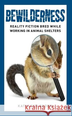 Bewilderness: Reality Fiction Bred While Working in Animal Shelters Kathleen Brown 9781735461588 Bay Company Books, Inc. - książka