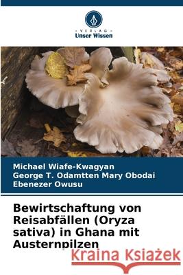 Bewirtschaftung von Reisabfällen (Oryza sativa) in Ghana mit Austernpilzen Wiafe-Kwagyan, Michael, Odamtten  Mary Obodai, George T., Owusu, Ebenezer 9786207953561 Verlag Unser Wissen - książka