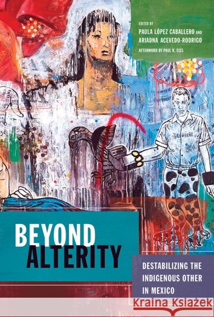 Beyond Alterity: Destabilizing the Indigenous Other in Mexico Paula Lope Ariadna Acevedo-Rodrigo Paul K. Eiss 9780816535460 University of Arizona Press - książka