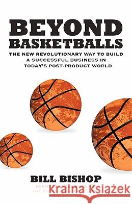 Beyond Basketballs: The New Revolutionary Way to Build a Successful Business in a Post-Product World Bishop, Bill, Jr. 9781450266321 iUniverse.com - książka