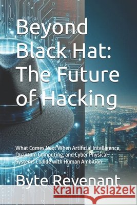 Beyond Black Hat: The Future of Hacking: What Comes Next When Artificial Intelligence, Quantum Computing, and Cyber Physical Systems Collide with Huma Revenant, Byte 9798277926277 Independently Published - książka