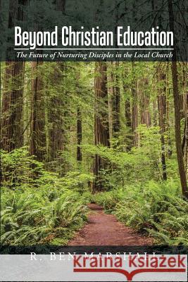 Beyond Christian Education: The Future of Nurturing Disciples in the Local Church R Ben Marshall 9781491781661 iUniverse - książka