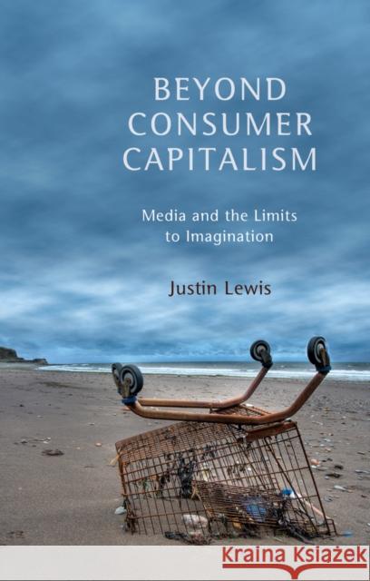 Beyond Consumer Capitalism: Media and the Limits to Imagination Lewis, Justin 9780745650234 John Wiley & Sons - książka