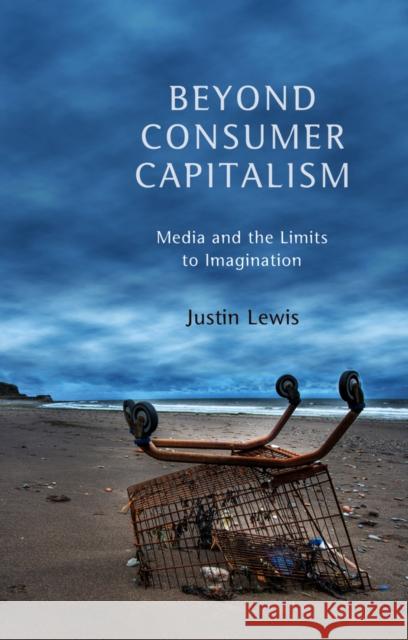 Beyond Consumer Capitalism: Media and the Limits to Imagination Lewis, Justin 9780745650241 John Wiley & Sons - książka
