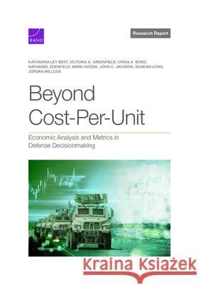 Beyond Cost-Per-Unit: Economic Analysis and Metrics in Defense Decisionmaking Katharina Ley Best Victoria A. Greenfield Craig A. Bond 9781977412416 RAND Corporation - książka