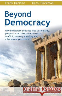Beyond Democracy: Why Democracy Does Not Lead to Solidarity, Prosperity and Liberty But to Social Conflict, Runaway Spending and a Tyran Karel Beckman Frank Karsten 9781467987691 Createspace - książka