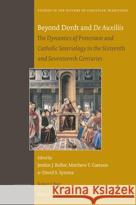 Beyond Dordt and De Auxiliis: The Dynamics of Protestant and Catholic Soteriology in the Sixteenth and Seventeenth Centuries Jordan Ballor, Matthew Gaetano, David Sytsma 9789004377110 Brill - książka