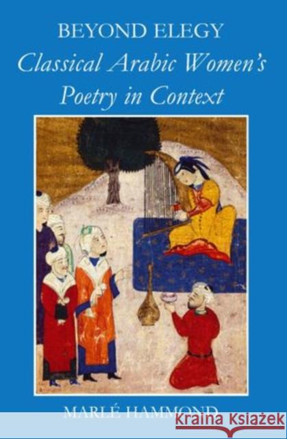 Beyond Elegy: Classical Arabic Women's Poetry in Context Hammond, Marle 9780197264720 Oxford University Press, USA - książka