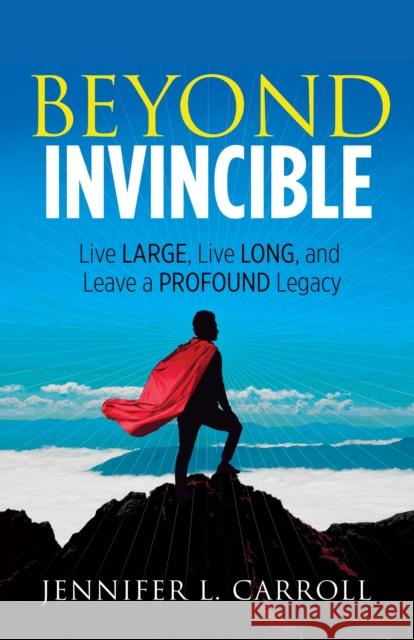 Beyond Invincible: Live Large, Live Long and Leave a Profound Legacy Jennifer L. Carroll 9781683509226 Morgan James Publishing - książka