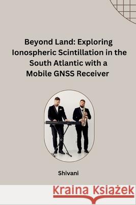 Beyond Land: Exploring Ionospheric Scintillation in the South Atlantic with a Mobile GNSS Receiver Shivani 9783384242204 Tredition Gmbh - książka