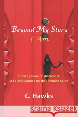 Beyond My Story . . . I Am: Opening Doors to Awareness: a Soulful Journey for the Feminine Spirit Hawks, C. 9781982223281 Balboa Press - książka