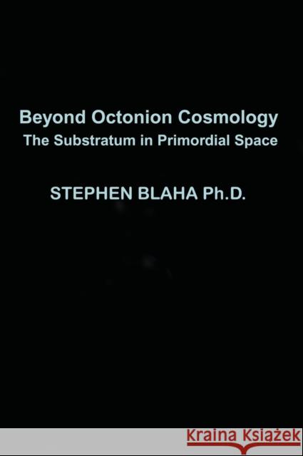 Beyond Octonion Cosmology: The Substratum in Primordial Space Stephen Blaha 9781735679587 Pingree-Hill Publishing - książka