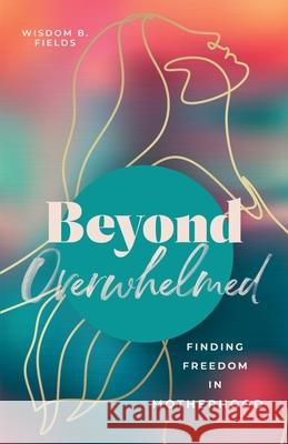 Beyond Overwhelmed: Finding Freedom in Motherhood Wisdom Fields 9781736076521 Wisdom B. Fields - książka