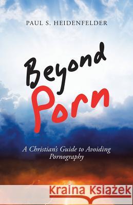Beyond Porn: A Christian's Guide to Avoiding Pornography Paul S Heidenfelder 9781973664499 WestBow Press - książka