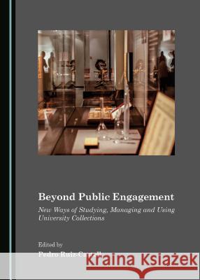 Beyond Public Engagement: New Ways of Studying, Managing and Using University Collections Pedro Ruiz-Castell Pedro Ruiz-Castell 9781443871549 Cambridge Scholars Publishing - książka