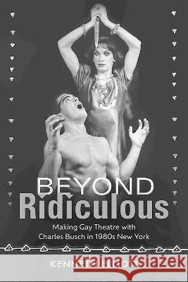 Beyond Ridiculous: Making Gay Theatre with Charles Busch in 1980s New York Kenneth Elliott 9781609389192 University of Iowa Press - książka