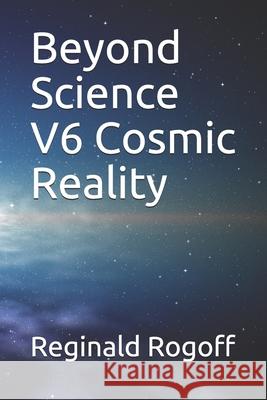 Beyond Science V6 Cosmic Reality Reginald Rogoff 9781986240239 Createspace Independent Publishing Platform - książka