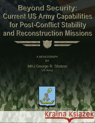 Beyond Security: Current US Army Capabilities for Post-Conflict Stability and Reconstruction Missions Us Army Major George R. Shatzer School of Advancead Military Studies 9781479200887 Createspace - książka