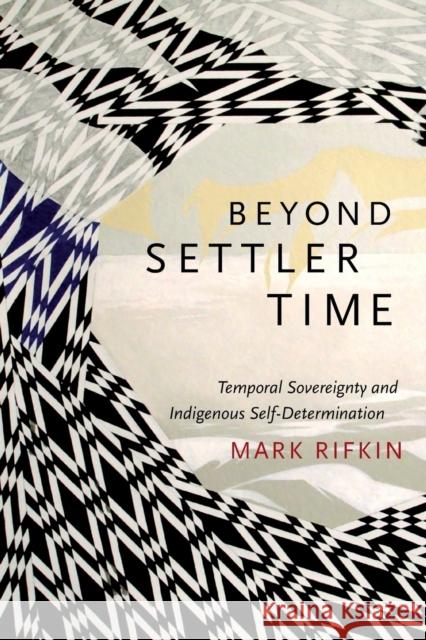 Beyond Settler Time: Temporal Sovereignty and Indigenous Self-Determination Mark Rifkin 9780822362975 Duke University Press - książka