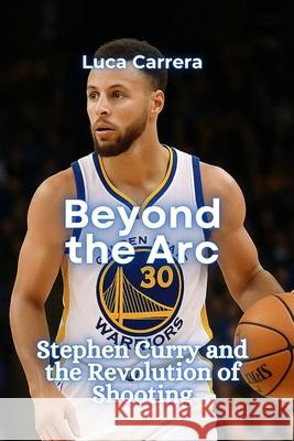Beyond the Arc: Stephen Curry and the Revolution of Shooting Luca Carrera 9781923504882 Independently Published - książka