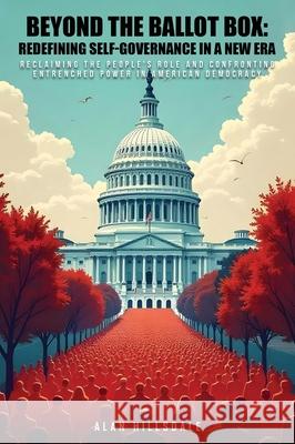 Beyond The Ballot Box: Reclaiming the People's Role and Confronting Entrenched Power in American Democracy Alan Hillsdale 9781969021091 Amazon Publishing Assistants - książka