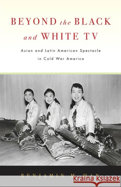 Beyond the Black and White TV: Asian and Latin American Spectacle in Cold War America Benjamin M. Han 9781978803848 Rutgers University Press - książka