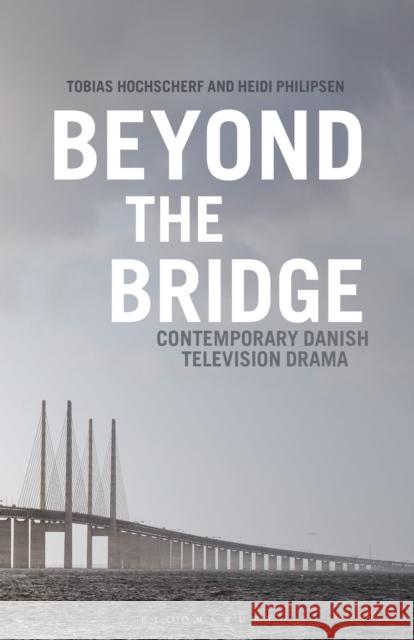 Beyond the Bridge: Contemporary Danish Television Drama Tobias Hochscherf Heidi Philipsen 9781350243910 Bloomsbury Academic - książka