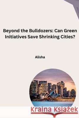 Beyond the Bulldozers: Can Green Initiatives Save Shrinking Cities? Alisha 9783384259868 Tredition Gmbh - książka