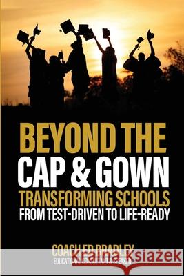 Beyond The Cap and Gown: Transforming Schools from Test-Driven to Life-Ready Ed Bradley 9781834310732 Dunning & Co. Publishing - książka