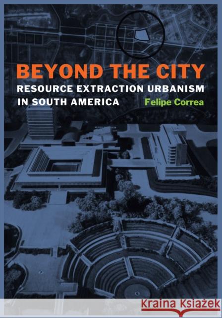 Beyond the City: Resource Extraction Urbanism in South America Felipe Correa 9781477309414 University of Texas Press - książka