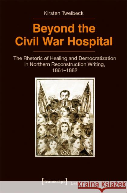 Beyond the Civil War Hospital: The Rhetoric of Healing and Democratization in Northern Reconstruction Writing, 1861-1882 Twelbeck, Kirsten 9783837634655 Transcript Verlag, Roswitha Gost, Sigrid Noke - książka