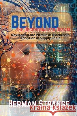 Beyond the Decentralized Dream-Navigating the Pitfalls of Blockchain Adoption in Supply Chain: Lessons Learned from Real-World Implementations Herman Strange   9787968537168 PN Books - książka