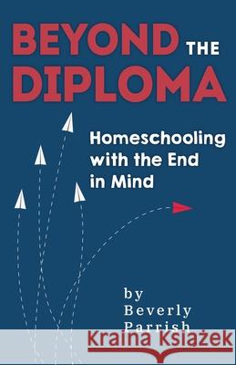 Beyond the Diploma: Homeschooling with the End in Mind Beverly Parrish 9781946629456 Performance Publishing Group - książka