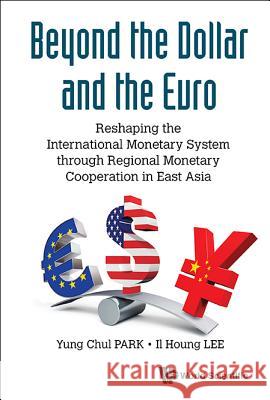Beyond the Dollar and the Euro: Reshaping the International Monetary System Through Regional Monetary Cooperation in East Asia Yung Chul Park Il Houng Lee 9789814749435 World Scientific Publishing Company - książka