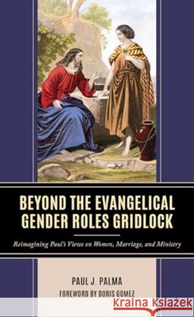 Beyond the Evangelical Gender Roles Gridlock: Reimagining Paul's Views on Women, Marriage, and Ministry Paul J. Palma Doris Gomez 9781666940077 Lexington Books - książka