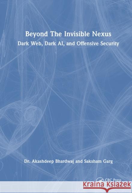 Beyond The Invisible Nexus: Dark Web, Dark AI and Offensive Security Saksham Garg 9781032823539 CRC Press - książka