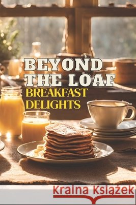 Beyond The Loaf: Breakfast Delights A Creative Cookbook Featuring Delicious Sourdough Recipes Beyond Traditional Bread - Waffles, Pancakes, and Breakfast Burritos for Lovers of Tasty Food and Pros Peter Doughfrey 9798326096364 Independently Published - książka