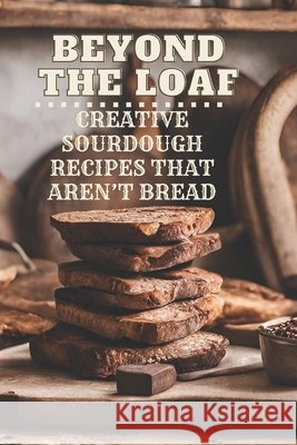 Beyond The Loaf: Creative Sourdough Recipes That Aren't Bread for Breakfast, Lunches, Dinners, Desserts, Snacks, Appetizers A Cookbook Featuring Advanced & Basic Sourdough Techniques for Food Lovers Peter Doughfrey 9798327404069 Independently Published - książka