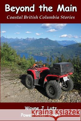 Beyond the Main: Coastal British Columbia Stories Wayne J. Lutz 9781511562942 Createspace - książka